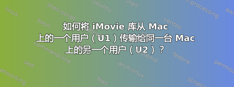 如何将 iMovie 库从 Mac 上的一个用户（U1）传输给同一台 Mac 上的另一个用户（U2）？