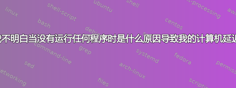 我不明白当没有运行任何程序时是什么原因导致我的计算机延迟