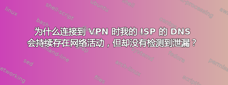 为什么连接到 VPN 时我的 ISP 的 DNS 会持续存在网络活动，但却没有检测到泄漏？