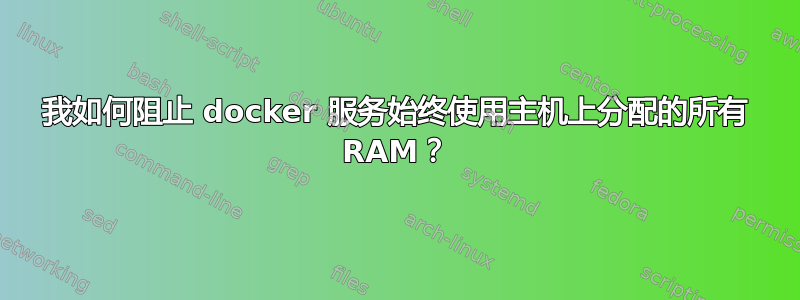 我如何阻止 docker 服务始终使用主机上分配的所有 RAM？