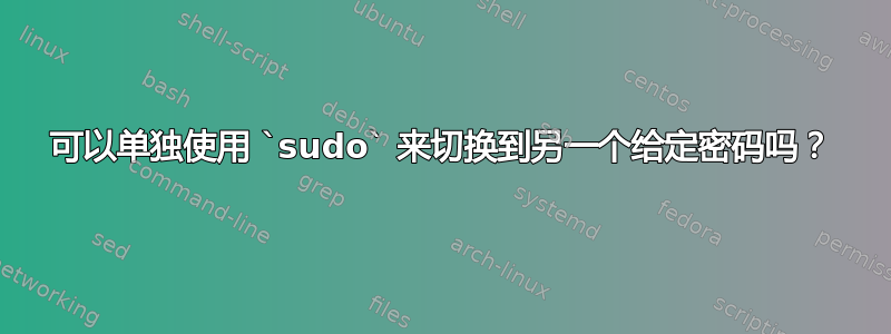 可以单独使用 `sudo` 来切换到另一个给定密码吗？