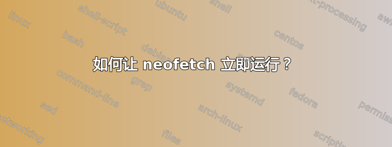 如何让 neofetch 立即运行？