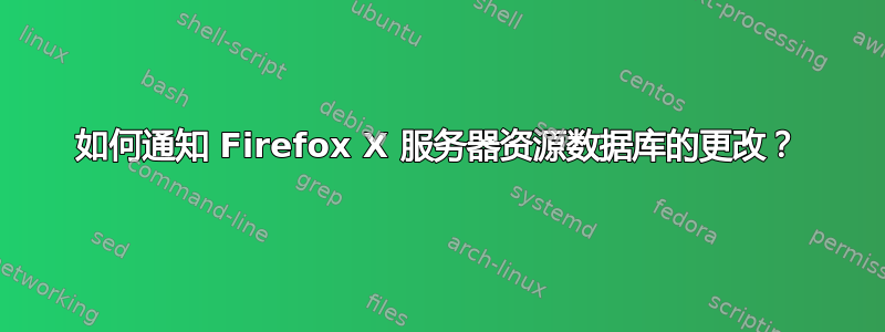 如何通知 Firefox X 服务器资源数据库的更改？