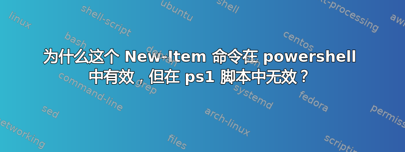 为什么这个 New-Item 命令在 powershell 中有效，但在 ps1 脚本中无效？