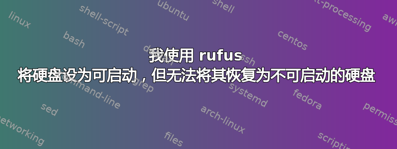 我使用 rufus 将硬盘设为可启动，但无法将其恢复为不可启动的硬盘