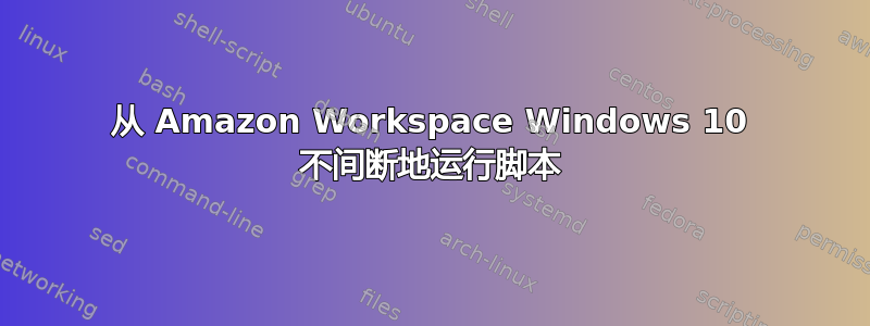 从 Amazon Workspace Windows 10 不间断地运行脚本