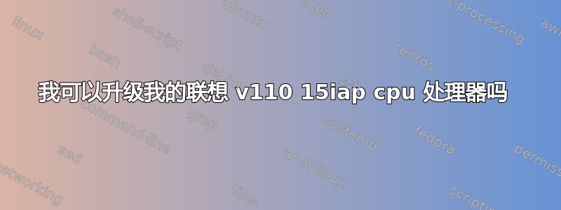 我可以升级我的联想 v110 15iap cpu 处理器吗 