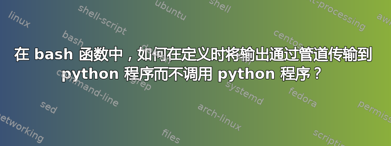 在 bash 函数中，如何在定义时将输出通过管道传输到 python 程序而不调用 python 程序？