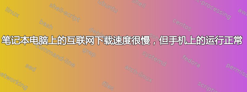 笔记本电脑上的互联网下载速度很慢，但手机上的运行正常