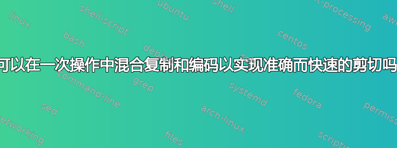 我可以在一次操作中混合复制和编码以实现准确而快速的剪切吗？