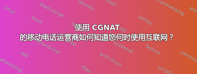 使用 CGNAT 的移动电话运营商如何知道您何时使用互联网？