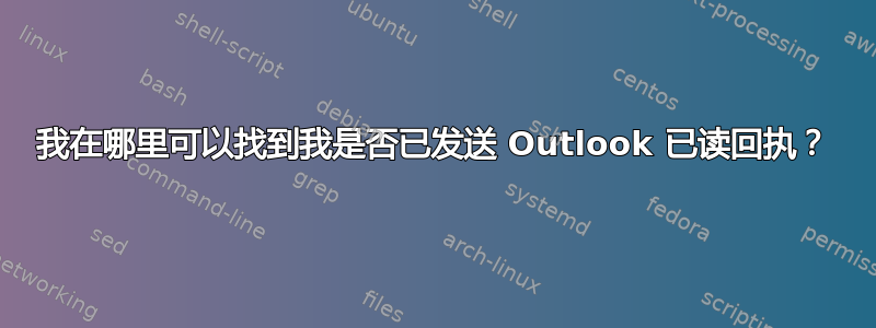 我在哪里可以找到我是否已发送 Outlook 已读回执？