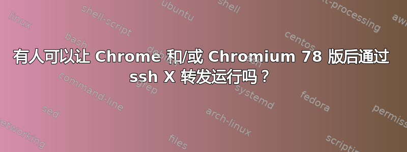 有人可以让 Chrome 和/或 Chromium 78 版后通过 ssh X 转发运行吗？