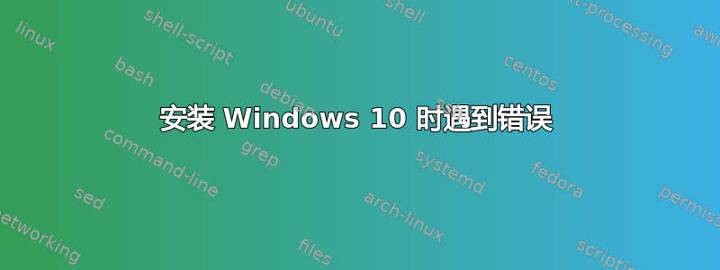 安装 Windows 10 时遇到错误