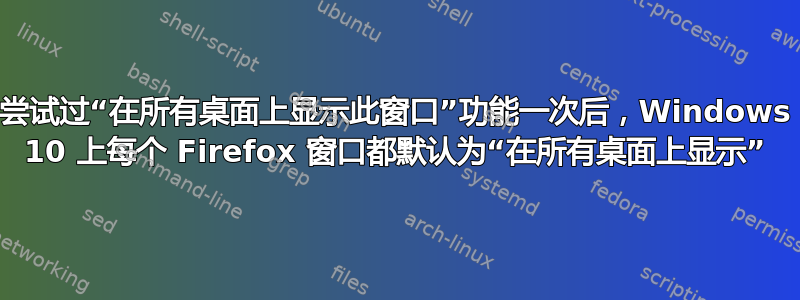 尝试过“在所有桌面上显示此窗口”功能一次后，Windows 10 上每个 Firefox 窗口都默认为“在所有桌面上显示”