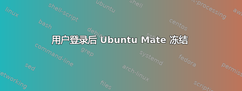 用户登录后 Ubuntu Mate 冻结