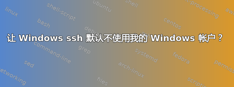 让 Windows ssh 默认不使用我的 Windows 帐户？