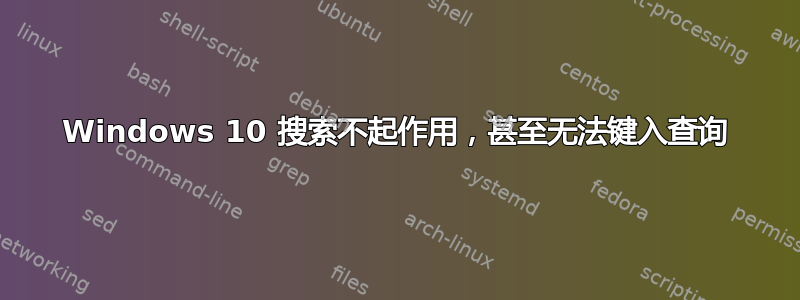 Windows 10 搜索不起作用，甚至无法键入查询