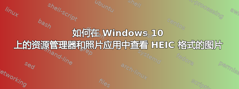 如何在 Windows 10 上的资源管理器和照片应用中查看 HEIC 格式的图片