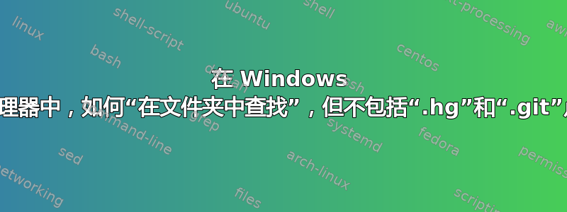 在 Windows 文件资源管理器中，如何“在文件夹中查找”，但不包括“.hg”和“.git”点文件夹？