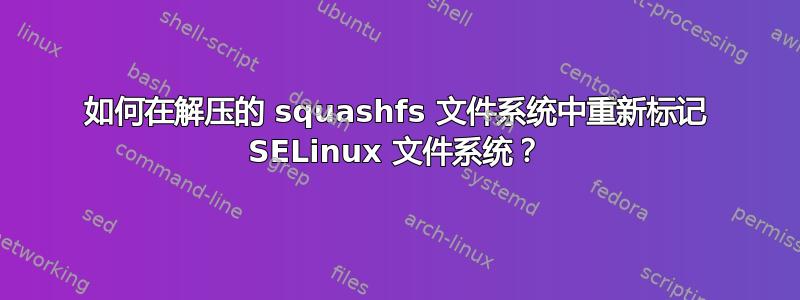 如何在解压的 squashfs 文件系统中重新标记 SELinux 文件系统？