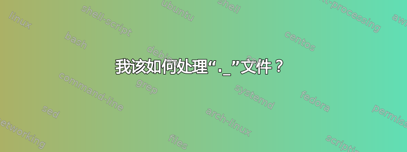 我该如何处理“._”文件？