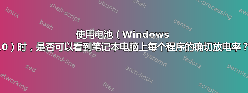 使用电池（Windows 10）时，是否可以看到笔记本电脑上每个程序的确切放电率？