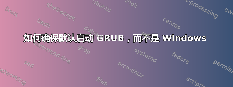 如何确保默认启动 GRUB，而不是 Windows