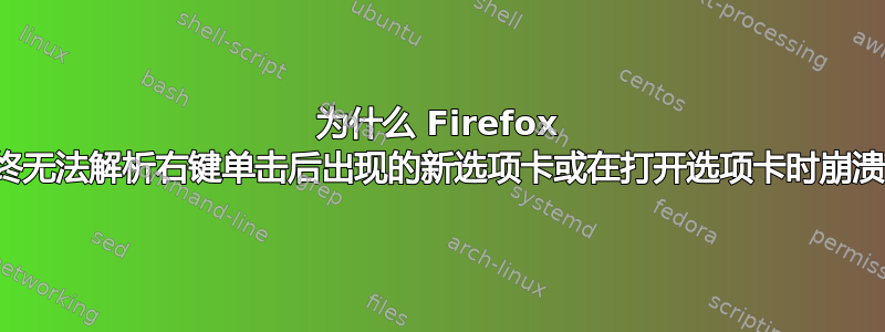 为什么 Firefox 始终无法解析右键单击后出现的新选项卡或在打开选项卡时崩溃？