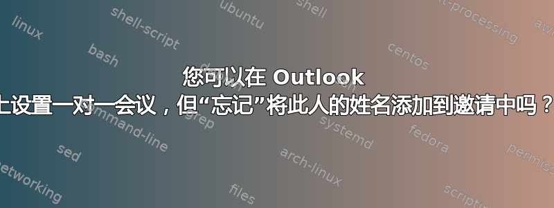 您可以在 Outlook 上设置一对一会议，但“忘记”将此人的姓名添加到邀请中吗？