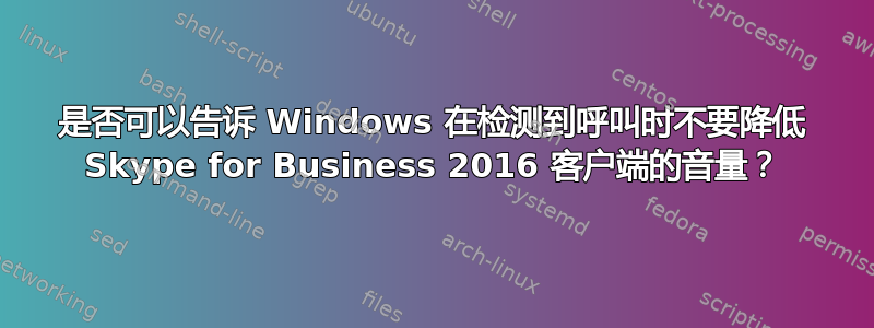 是否可以告诉 Windows 在检测到呼叫时不要降低 Skype for Business 2016 客户端的音量？