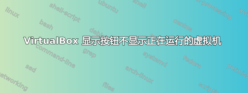 VirtualBox 显示按钮不显示正在运行的虚拟机