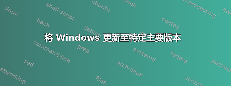 将 Windows 更新至特定主要版本 