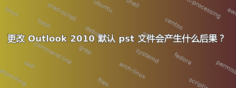 更改 Outlook 2010 默认 pst 文件会产生什么后果？