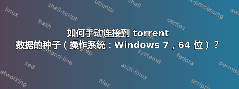 如何手动连接到 torrent 数据的种子（操作系统：Windows 7，64 位）？