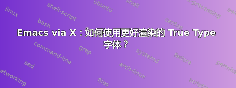 Emacs via X：如何使用更好渲染的 True Type 字体？