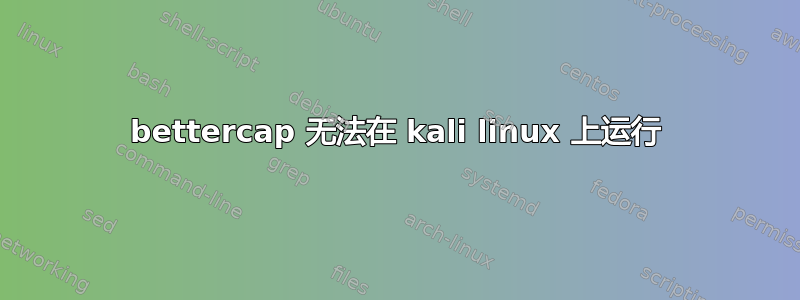 bettercap 无法在 kali linux 上运行