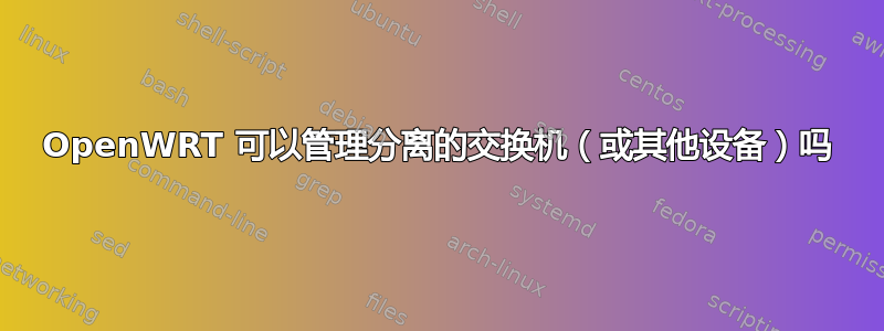 OpenWRT 可以管理分离的交换机（或其他设备）吗