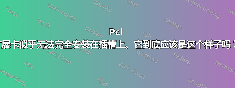 Pci 扩展卡似乎无法完全安装在插槽上。它到底应该是这个样子吗？