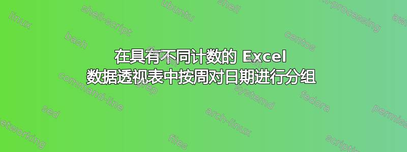 在具有不同计数的 Excel 数据透视表中按周对日期进行分组