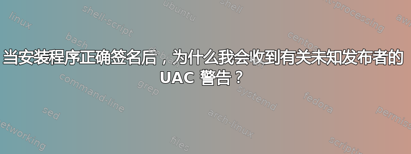 当安装程序正确签名后，为什么我会收到有关未知发布者的 UAC 警告？