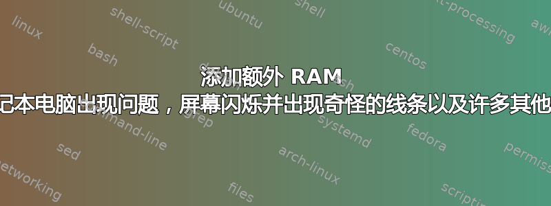 添加额外 RAM 后笔记本电脑出现问题，屏幕闪烁并出现奇怪的线条以及许多其他错误