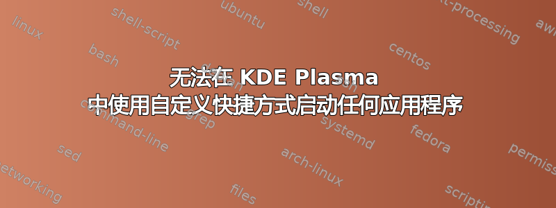 无法在 KDE Plasma 中使用自定义快捷方式启动任何应用程序