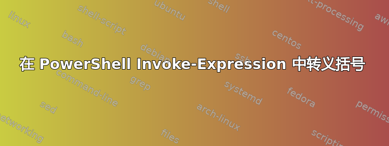 在 PowerShell Invoke-Expression 中转义括号