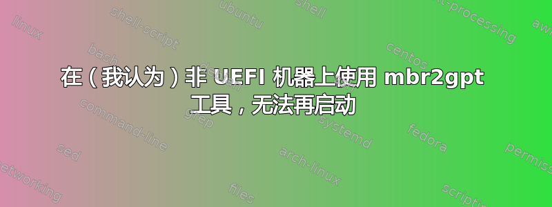 在（我认为）非 UEFI 机器上使用 mbr2gpt 工具，无法再启动