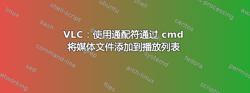 VLC：使用通配符通过 cmd 将媒体文件添加到播放列表