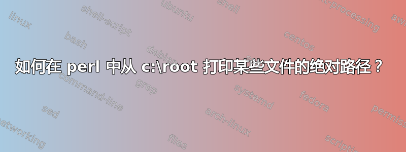 如何在 perl 中从 c:\root 打印某些文件的绝对路径？