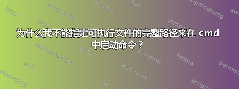 为什么我不能指定可执行文件的完整路径来在 cmd 中启动命令？