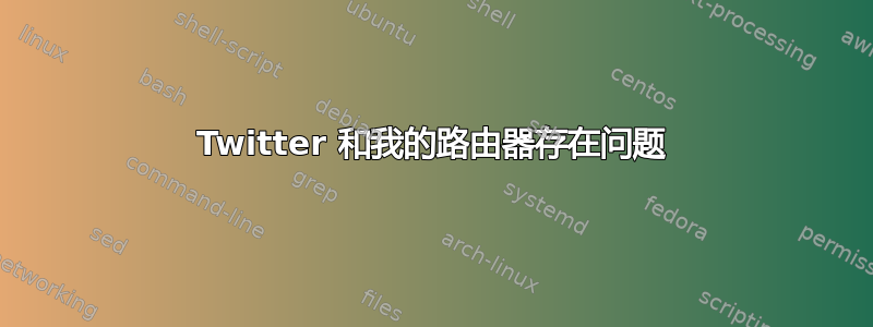 Twitter 和我的路由器存在问题