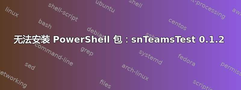 无法安装 PowerShell 包：snTeamsTest 0.1.2